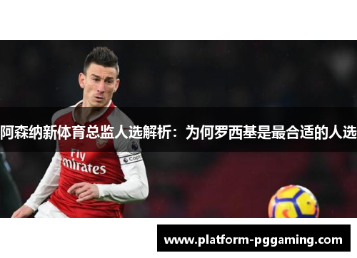 阿森纳新体育总监人选解析：为何罗西基是最合适的人选
