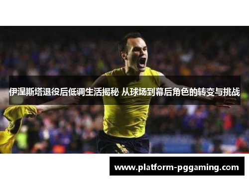 伊涅斯塔退役后低调生活揭秘 从球场到幕后角色的转变与挑战