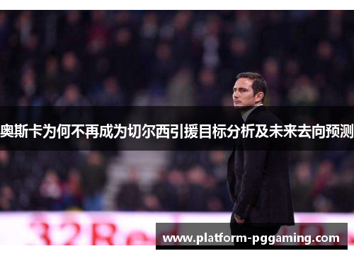 奥斯卡为何不再成为切尔西引援目标分析及未来去向预测
