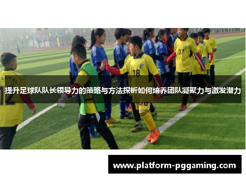 提升足球队队长领导力的策略与方法探析如何培养团队凝聚力与激发潜力