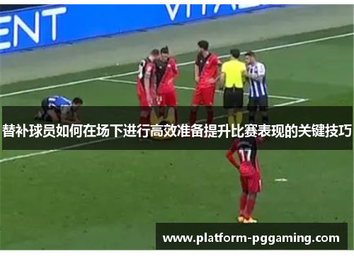 替补球员如何在场下进行高效准备提升比赛表现的关键技巧