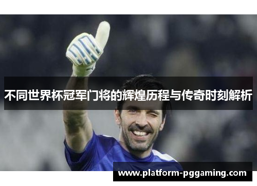 不同世界杯冠军门将的辉煌历程与传奇时刻解析
