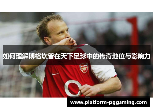 如何理解博格坎普在天下足球中的传奇地位与影响力