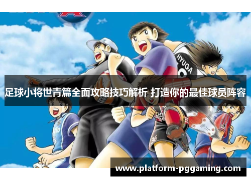 足球小将世青篇全面攻略技巧解析 打造你的最佳球员阵容