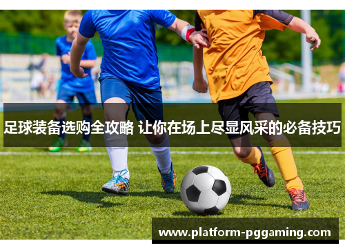足球装备选购全攻略 让你在场上尽显风采的必备技巧