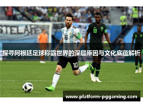 探寻阿根廷足球称霸世界的深层原因与文化底蕴解析
