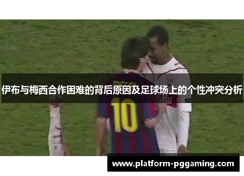 伊布与梅西合作困难的背后原因及足球场上的个性冲突分析