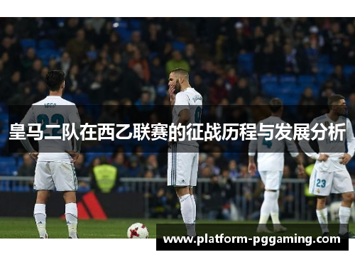 皇马二队在西乙联赛的征战历程与发展分析