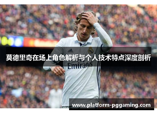 莫德里奇在场上角色解析与个人技术特点深度剖析