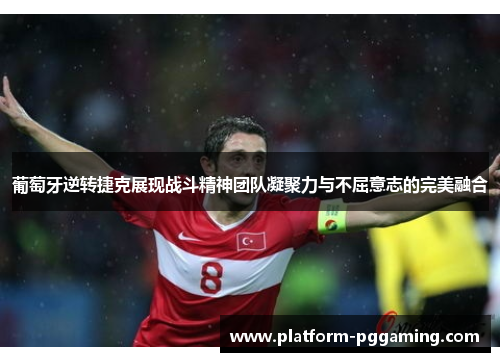 葡萄牙逆转捷克展现战斗精神团队凝聚力与不屈意志的完美融合