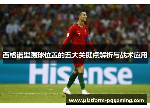 西格诺里踢球位置的五大关键点解析与战术应用