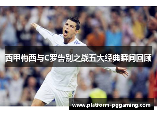 西甲梅西与C罗告别之战五大经典瞬间回顾 西甲梅西与C罗告别之战五大经典瞬间回顾