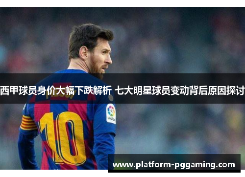 西甲球员身价大幅下跌解析 七大明星球员变动背后原因探讨 西甲球员身价大幅下跌解析 七大明星球员变动背后原因探讨