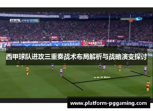 西甲球队进攻三重奏战术布局解析与战略演变探讨 西甲球队进攻三重奏战术布局解析与战略演变探讨