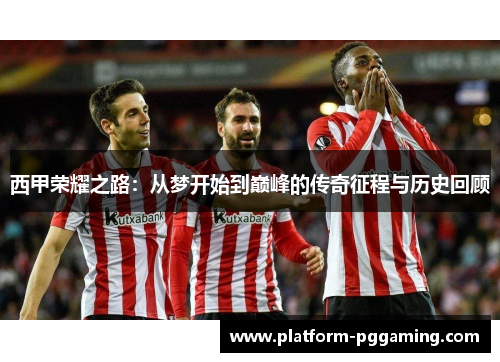 西甲荣耀之路:从梦开始到巅峰的传奇征程与历史回顾 西甲荣耀之路:从梦开始到巅峰的传奇征程与历史回顾