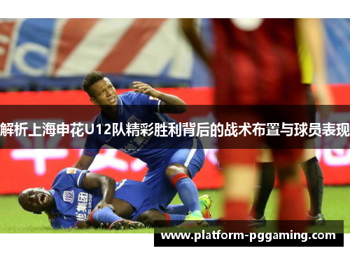 解析上海申花U12队精彩胜利背后的战术布置与球员表现