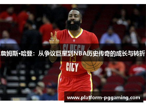 詹姆斯·哈登:从争议巨星到NBA历史传奇的成长与转折 詹姆斯·哈登:从争议巨星到NBA历史传奇的成长与转折