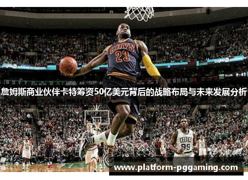 詹姆斯商业伙伴卡特筹资50亿美元背后的战略布局与未来发展分析 詹姆斯商业伙伴卡特筹资50亿美元背后的战略布局与未来发展分析