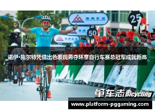 诺伊·施尔特凭借出色表现勇夺环意自行车赛总冠军成就新高