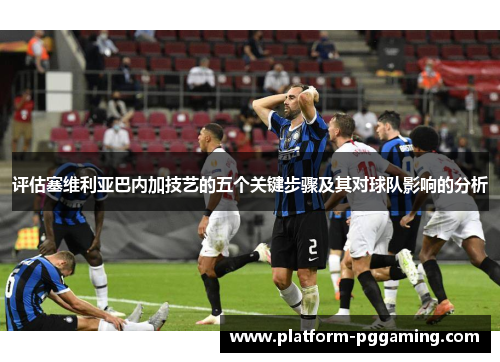 评估塞维利亚巴内加技艺的五个关键步骤及其对球队影响的分析 评估塞维利亚巴内加技艺的五个关键步骤及其对球队影响的分析