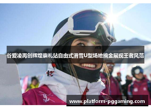 谷爱凌再创辉煌崇礼站自由式滑雪U型场地摘金展现王者风范