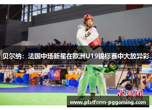贝尔纳：法国中场新星在欧洲U19锦标赛中大放异彩