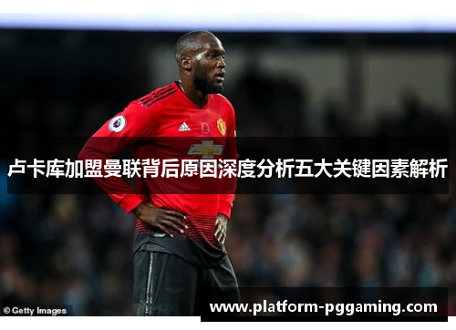 卢卡库加盟曼联背后原因深度分析五大关键因素解析 卢卡库加盟曼联背后原因深度分析五大关键因素解析