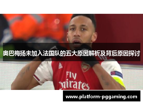 奥巴梅扬未加入法国队的五大原因解析及背后原因探讨 奥巴梅扬未加入法国队的五大原因解析及背后原因探讨