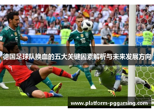 德国足球队换血的五大关键因素解析与未来发展方向 德国足球队换血的五大关键因素解析与未来发展方向
