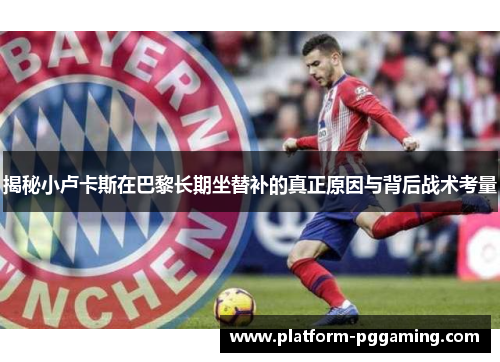 揭秘小卢卡斯在巴黎长期坐替补的真正原因与背后战术考量