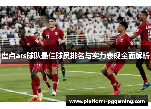 盘点ars球队最佳球员排名与实力表现全面解析