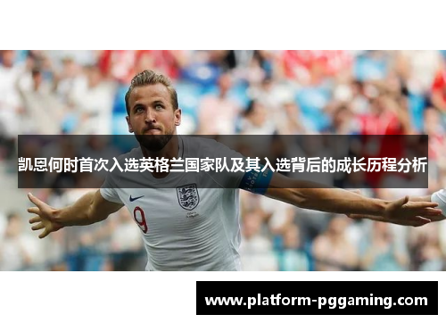 凯恩何时首次入选英格兰国家队及其入选背后的成长历程分析