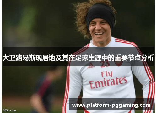 大卫路易斯现居地及其在足球生涯中的重要节点分析 大卫路易斯现居地及其在足球生涯中的重要节点分析