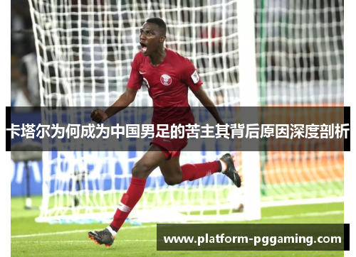卡塔尔为何成为中国男足的苦主其背后原因深度剖析