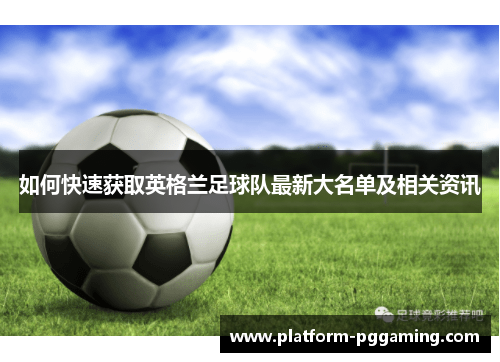 如何快速获取英格兰足球队最新大名单及相关资讯 如何快速获取英格兰足球队最新大名单及相关资讯