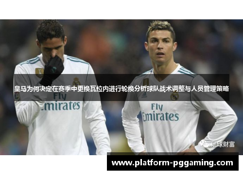 皇马为何决定在赛季中更换瓦拉内进行轮换分析球队战术调整与人员管理策略 皇马为何决定在赛季中更换瓦拉内进行轮换分析球队战术调整与人员管理策略