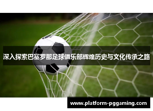 深入探索巴塞罗那足球俱乐部辉煌历史与文化传承之路 深入探索巴塞罗那足球俱乐部辉煌历史与文化传承之路