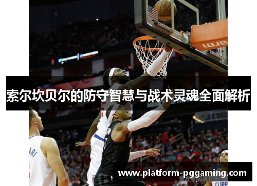 索尔坎贝尔的防守智慧与战术灵魂全面解析