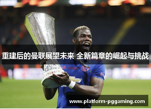 重建后的曼联展望未来 全新篇章的崛起与挑战