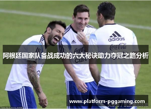 阿根廷国家队备战成功的六大秘诀助力夺冠之路分析