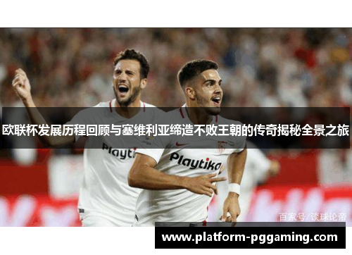 欧联杯发展历程回顾与塞维利亚缔造不败王朝的传奇揭秘全景之旅