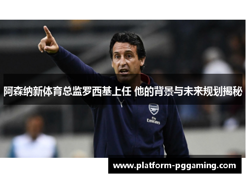 阿森纳新体育总监罗西基上任 他的背景与未来规划揭秘 阿森纳新体育总监罗西基上任 他的背景与未来规划揭秘