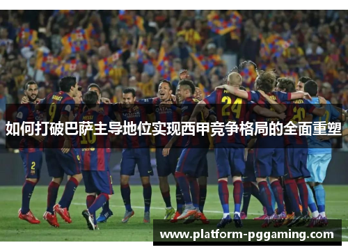 如何打破巴萨主导地位实现西甲竞争格局的全面重塑