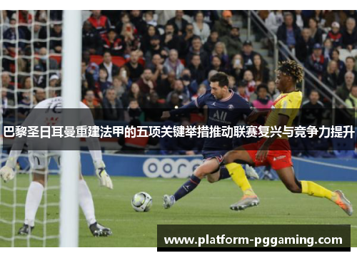 巴黎圣日耳曼重建法甲的五项关键举措推动联赛复兴与竞争力提升
