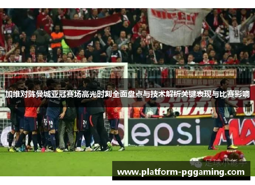 加维对阵曼城亚冠赛场高光时刻全面盘点与技术解析关键表现与比赛影响