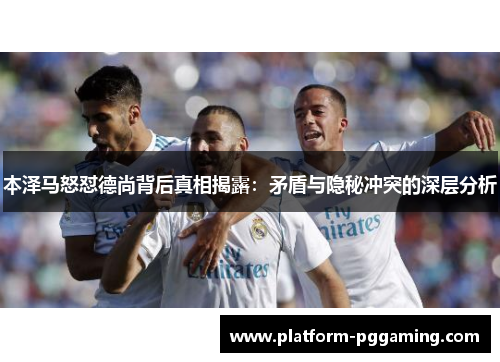 本泽马怒怼德尚背后真相揭露：矛盾与隐秘冲突的深层分析