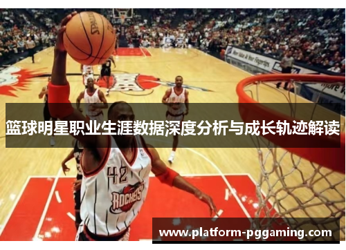 篮球明星职业生涯数据深度分析与成长轨迹解读 篮球明星职业生涯数据深度分析与成长轨迹解读