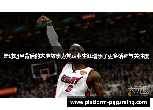 篮球明星背后的家庭故事为其职业生涯增添了更多话题与关注度