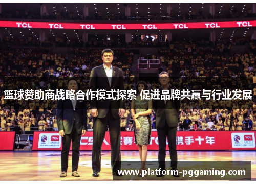 篮球赞助商战略合作模式探索 促进品牌共赢与行业发展