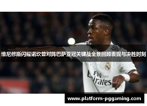 维尼修斯闪耀诺坎普对阵巴萨亚冠关键战全景回顾表现与决胜时刻